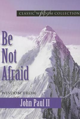 Be Not Afraid: Wisdom from John Paul II