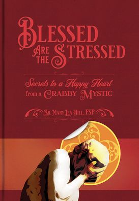 Blessed Are the Stressed: Secrets to a Happy Heart from a Crabby Mystic