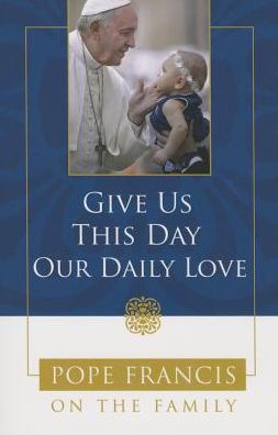 Give Us This Day, Our Daily Love: Pope Francis on the Family