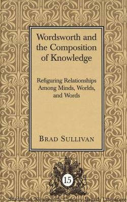 Wordsworth and the Composition of Knowledge: Refiguring Relationships Among Minds, Worlds, and Words