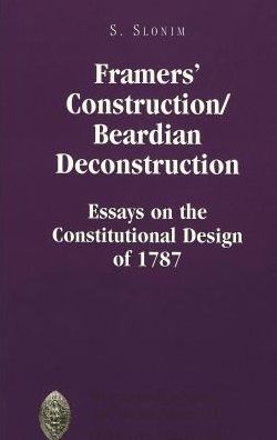 Framers' Construction/Beardian Deconstruction: Essays on the Constitutional Design of 1787