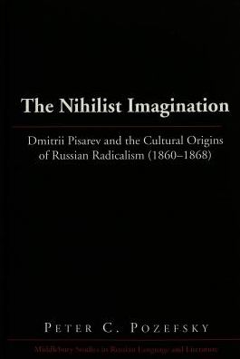 Nihilist Imagination: Dmitrii Pisarev and the Cultural Origins of Russian Radicalism (1860-1868)