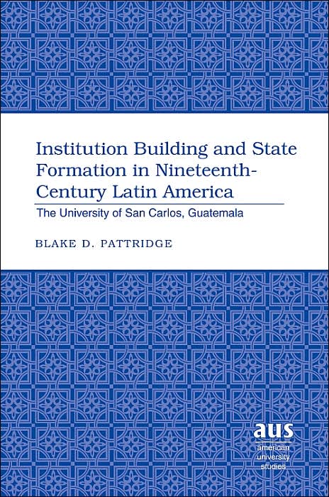 Institution Building and State Formation in Nineteenth-Century Latin America: The University of San Carlos, Guatemala