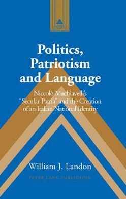 Politics, Patriotism and Language: Niccolo Machiavelli's "Secular Patria" and the Creation of an Italian National Identity