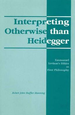 Interpreting Otherwise Than Heidegger: Emmanuel Levinas's Ethics As First Philosophy
