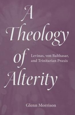 A Theology of Alterity: Levinas, Von Balthasar, and Trinitarian Praxis