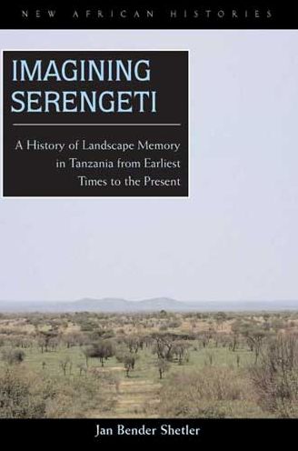Imagining Serengeti: A History of Landscape Memory in Tanzania from Earliest Time to the Present