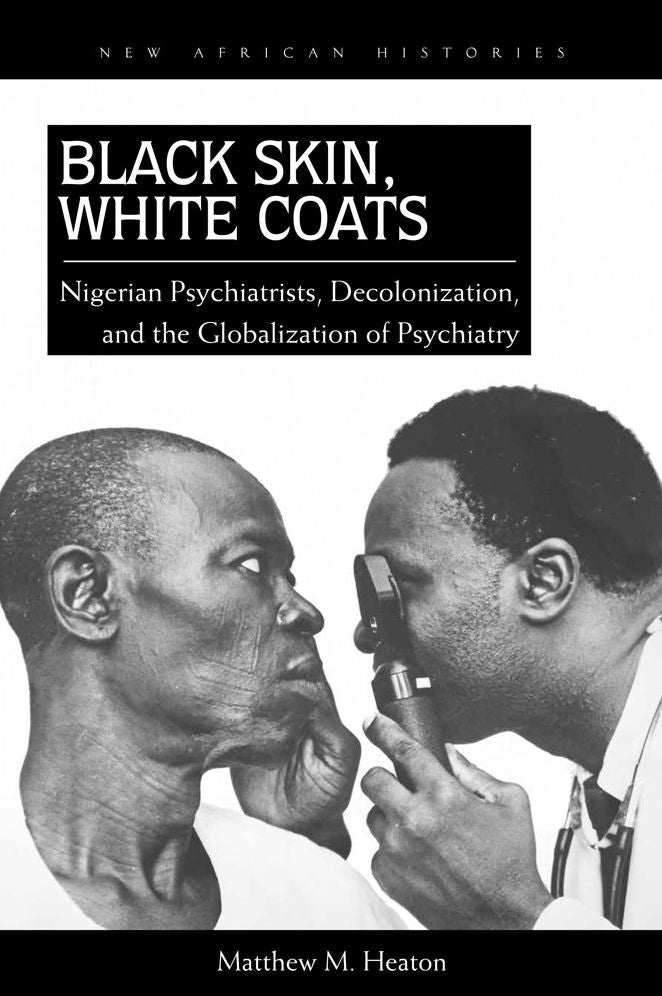 Black Skin, White Coats: Nigerian Psychiatrists, Decolonization, and the Globalization of Psychiatry
