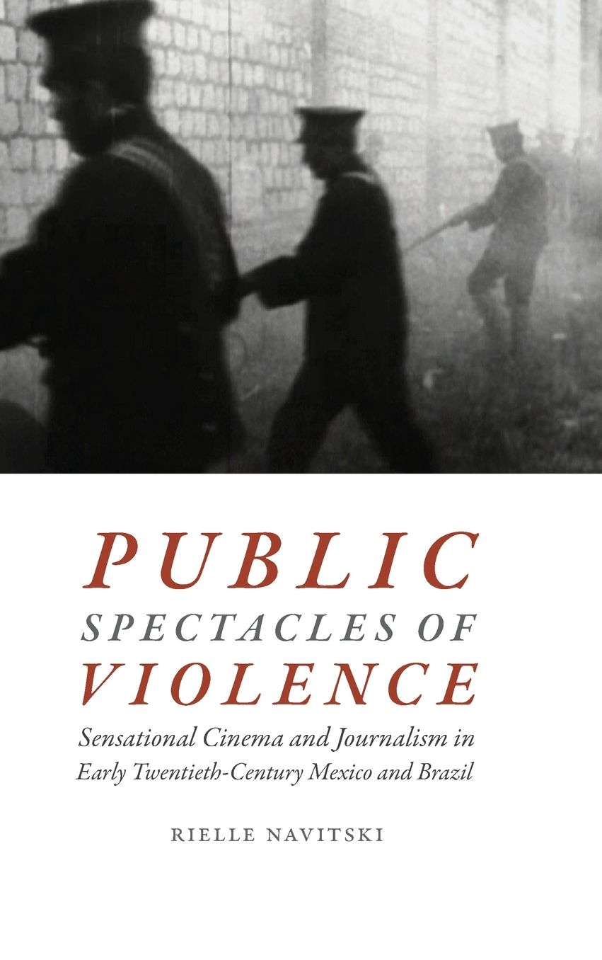 Public Spectacles of Violence: Sensational Cinema and Journalism in Early Twentieth-Century Mexico and Brazil