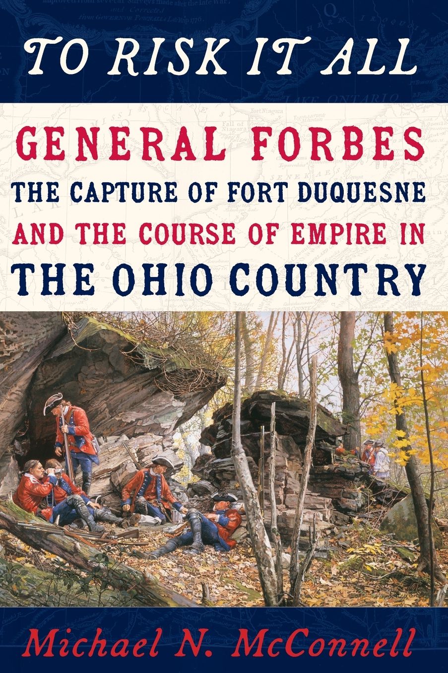 To Risk It All: General Forbes, the Capture of Fort Duquesne, and the Course of Empire in the Ohio Country