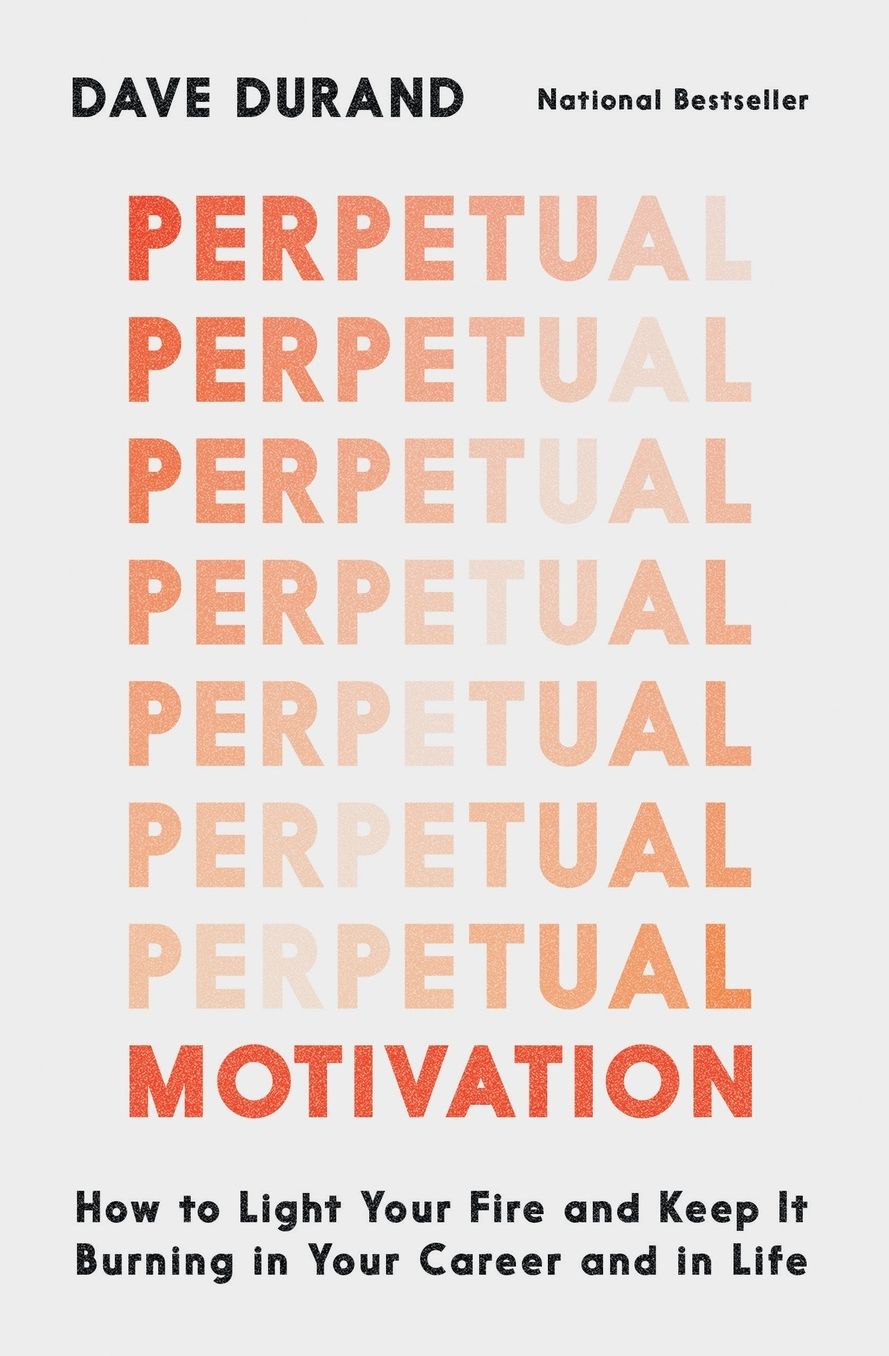 Perpetual Motivation: How to Light Your Fire and Keep It Burning in Your Career and in Life