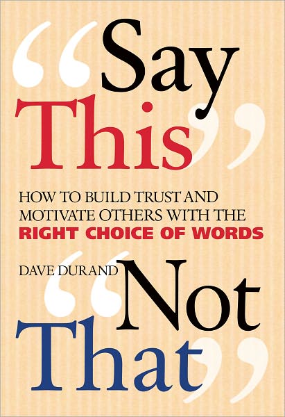 Say This, Not That: How to Build Trust and Motivate Others with the Right Choice of Words