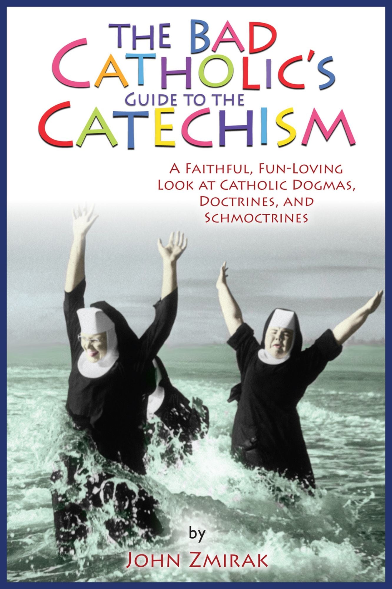 The Bad Catholic's Guide to the Catechism: A Faithful, Fun-Loving Look at Catholic Dogmas, Doctrines, and Schmoctrines