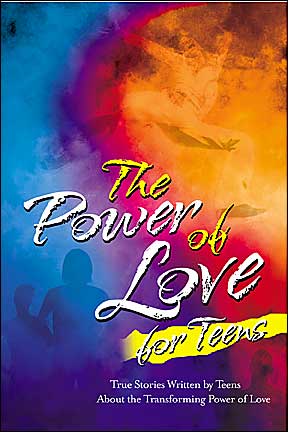 The Power of Love for Teens: True Stories Written by Teens About the Transforming Power of Love