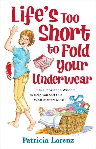 Life's Too Short to Fold Your Underwear: Real-Life Wit and Wisdom to Help You Sort Out What Matters Most