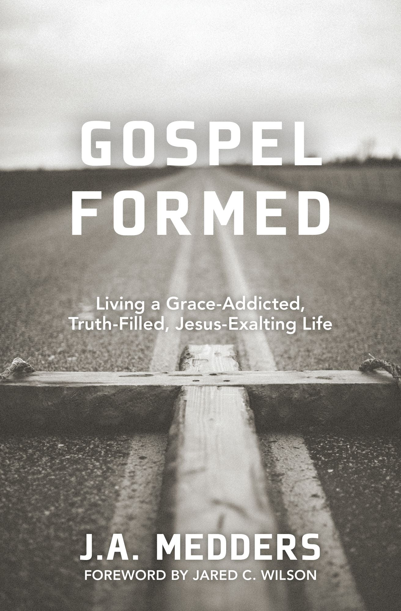 Gospel Formed : Living a Grace-Addicted, Truth-Filled, Jesus-Exalting Life