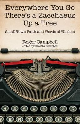 Everywhere You Go There's a Zacchaeus Up a Tree: Small-Town Faith and Words of Wisdom from Roger Campbell's Newspaper Columns