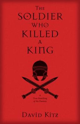 The Soldier Who Killed a King: A True Retelling of the Passion