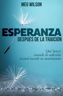 Esperanza Despuï¿½s de la Traiciï¿½n: Quï¿½ Hacer Cuando La Adicciï¿½n Sexual Invade Tu Matrimonio