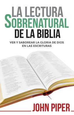 La Lectura sobrenatural de la Biblia: Ver y saborear la gloria de Dios en las Escrituras