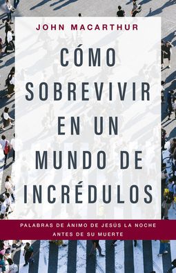 Como sobrevivir en un mundo de incredulos: Palabras de animo de Jesus la noche antes de Su muerte