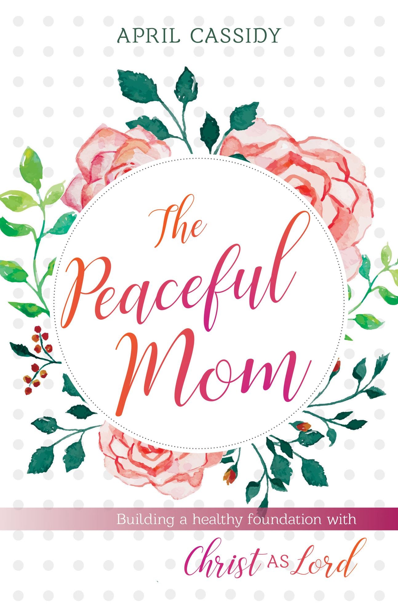The Peaceful Mom : Building a Healthy Foundation with Christ as Lord