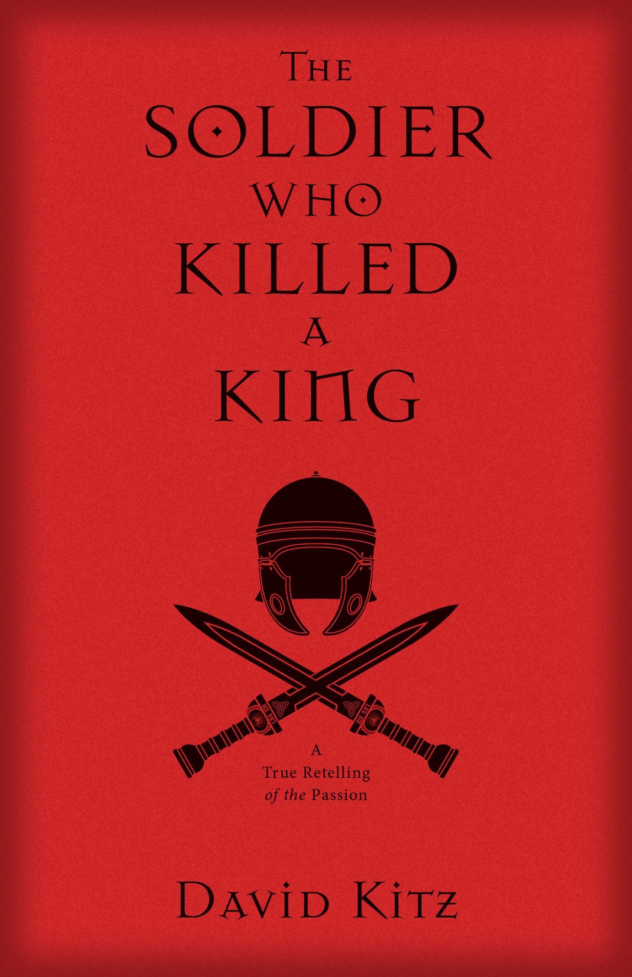 The Soldier Who Killed a King: A True Retelling of the Passion