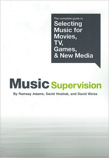 Music Supervision: The Complete Guide to Selecting Music for Movies, TV, Games, and New Media