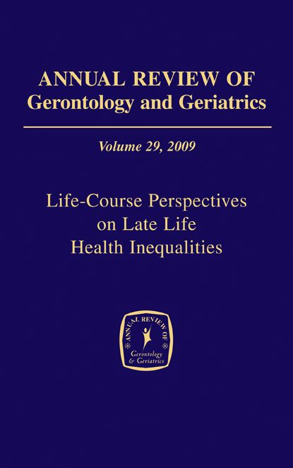 Annual Review of Gerontology and Geriatrics, Volume 29, 2009: Life-Course Perspectives on Late Life Health Inequalities