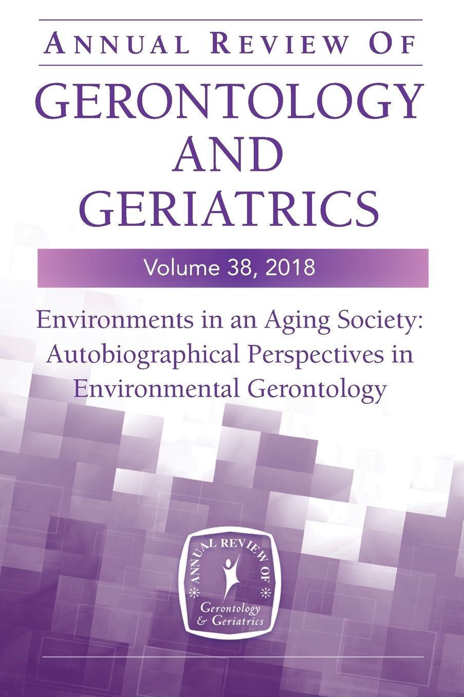 Annual Review of Gerontology and Geriatrics, Volume 38, 2018: Environments in an Aging Society: Autobiographical Perspectives in Environmental Gerontology
