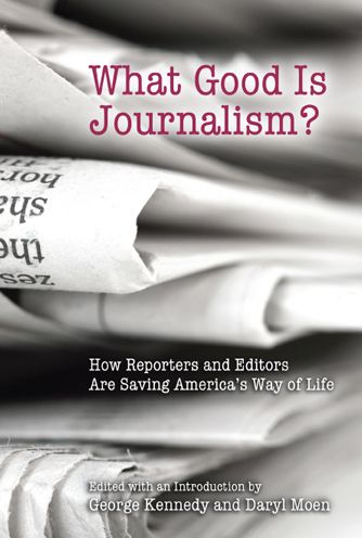 What Good Is Journalism? How Reporters and Editors Are Saving America's Way of Life
