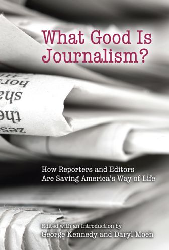 What Good Is Journalism? How Reporters and Editors Are Saving America's Way of Life