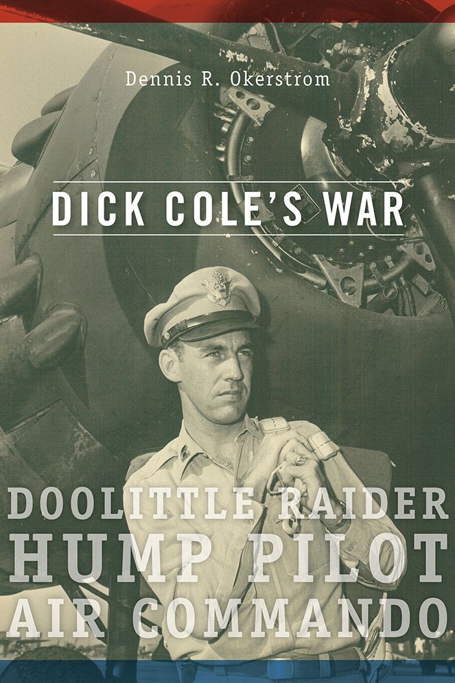 Dick Cole's War: Doolittle Raider, Hump Pilot, Air Commando