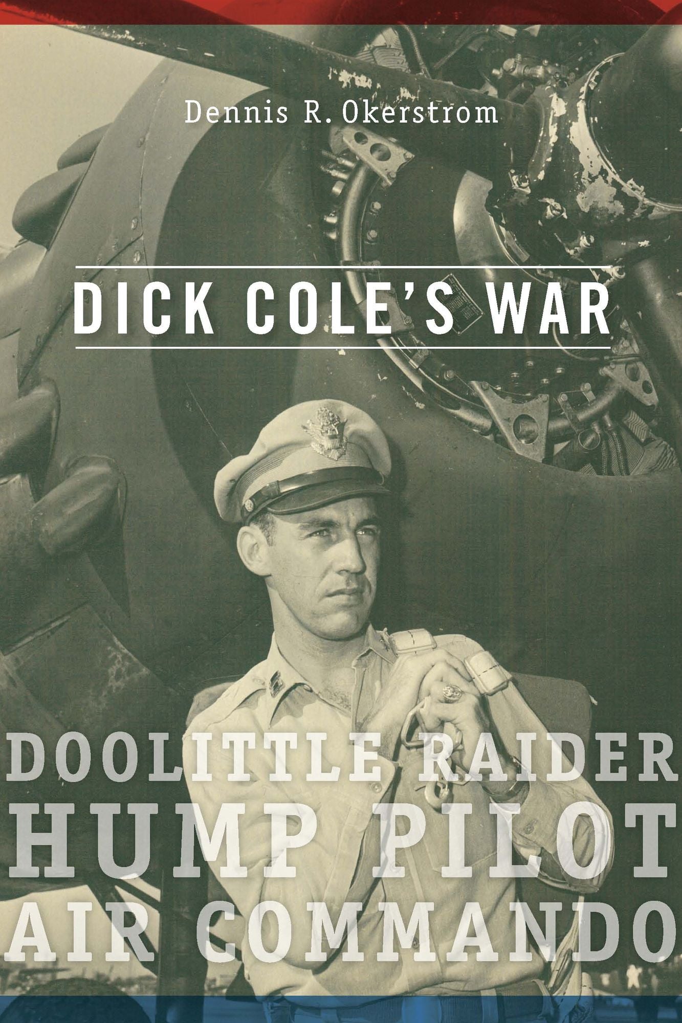 Dick Cole's War: Doolittle Raider, Hump Pilot, Air Commando