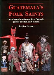 Guatemala's Folk Saints: Maximon/San Simon, Rey Pascual, Judas, Lucifer, and Others