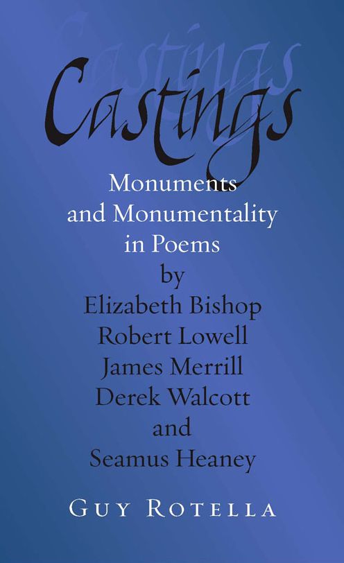 Castings: Monuments and Monumentality in Poems by Elizabeth Bishop, Robert Lowell, James Merrill, Derek Walcott, and Seamus Heaney