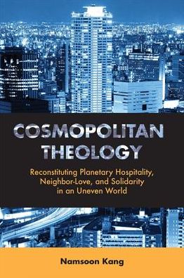 Cosmopolitan Theology : Reconstituting Planetary Hospitality, Neighbor-Love, and Solidarity in an Uneven World