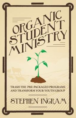 Organic Student Ministry: Trash the Pre-Packaged Programs and Transform Your Youth Group