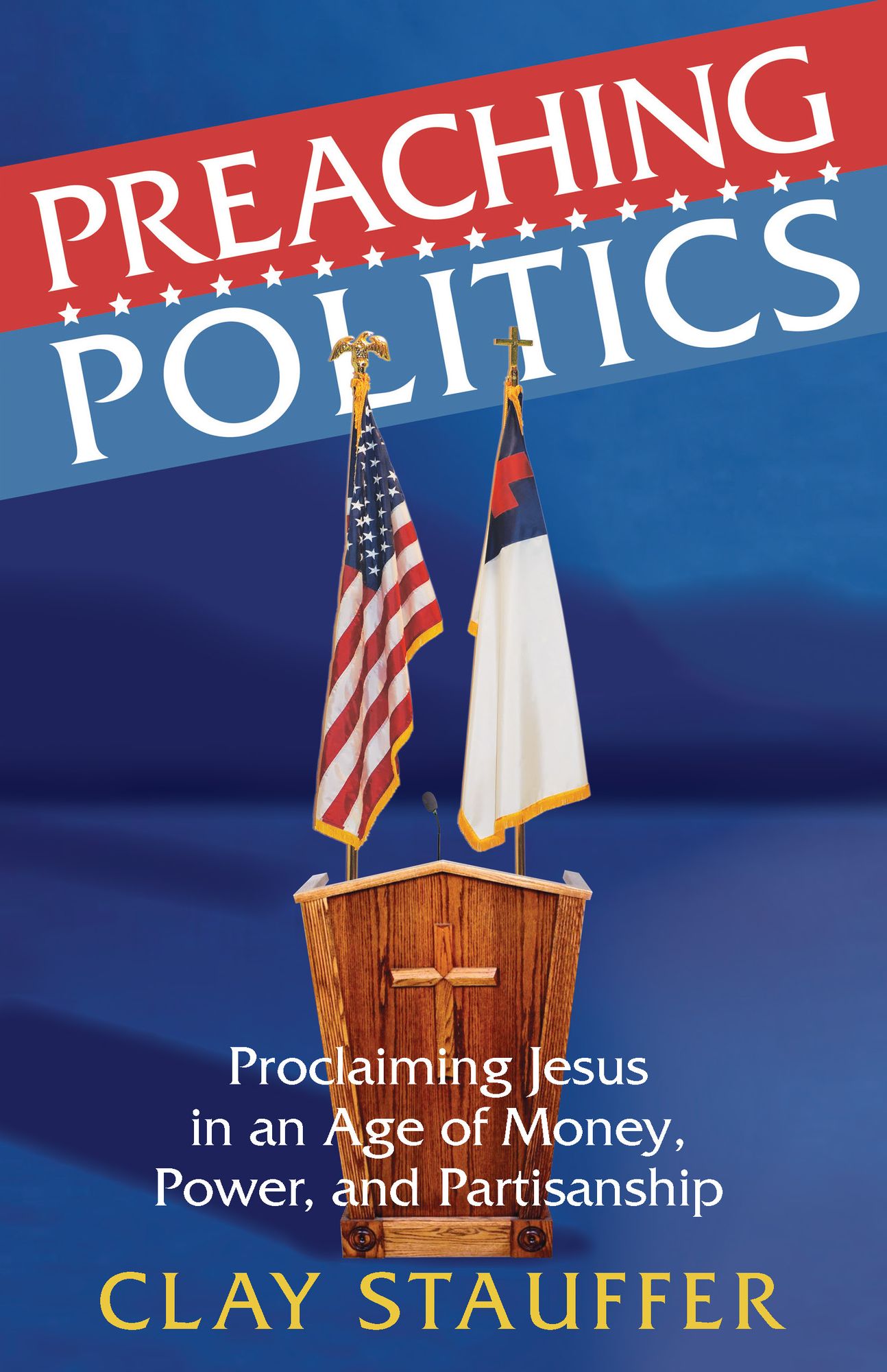 Preaching Politics: Proclaiming Jesus in an Age of Money, Power, and Partisanship