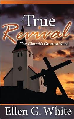 True Revival: The Church's Greatest Need: Selections from the Writings of Ellen G. White