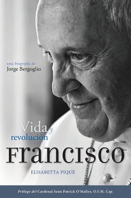 El Papa Francisco: vida y revolucion / Pope Francis: Life and Revolution: Una biografia de Jorge Bergoglio / A Biography of Jorge Bergoglio