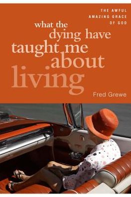 What the Dying Have Taught Me about Living: The Awful Amazing Grace of God