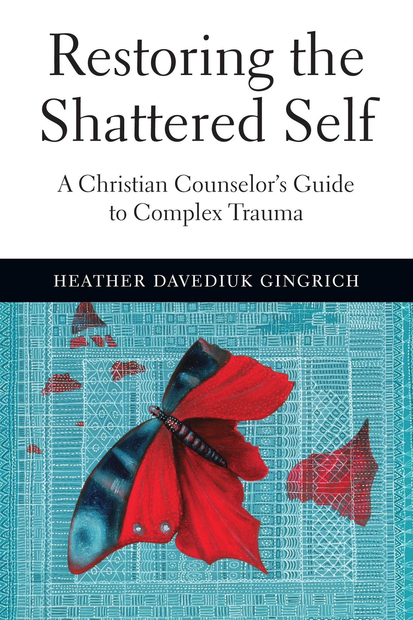 Restoring the Shattered Self: A Christian Counselor's Guide to Complex Trauma