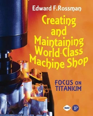 Creating and Maintaining a World-Class Machine Shop: A Guide to General and Titanium Machine Shop Practices