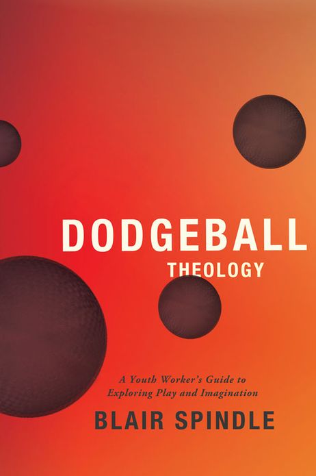 Dodgeball Theology: A Youth Worker's Guide to Exploring Play and Imagination