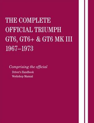 The Complete Official Triumph Gt6, Gt6+ & Gt6 Mk III: 1967, 1968, 1969, 1970, 1971, 1972, 1973: Comprising the Official Driver's Handbook and Workshop
