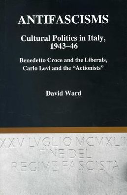 Antifascisms: Cultural Politics in Italy, 1943-46: Benedetto Croce and the Liberals, Carlo Levi and the Actionists