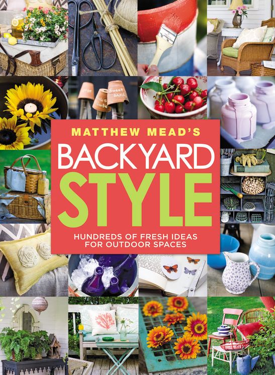 Matthew Mead's Backyard Style: Hundreds of Fresh Ideas for Outdoor Spaces