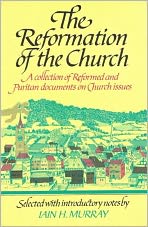 Reformation of the Church: A Collection of Reformed and Puritan Documents on Church Issues