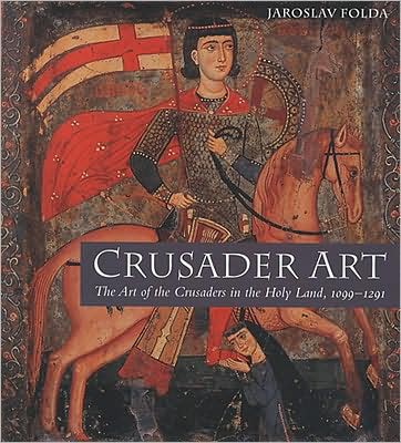 Crusader Art: The Art of the Crusaders in the Holy Land, 1099-1291